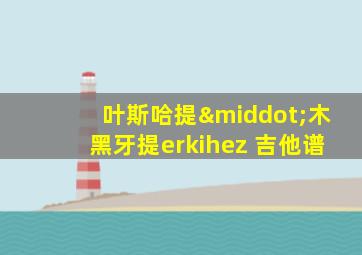 叶斯哈提·木黑牙提erkihez 吉他谱
